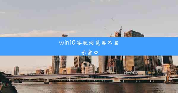 win10谷歌浏览器不显示窗口