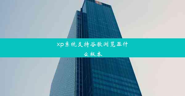 xp系统支持谷歌浏览器什么版本