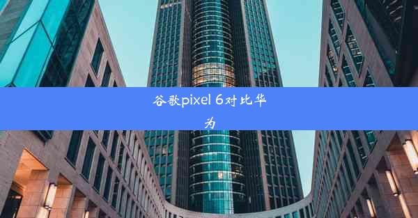 谷歌pixel 6对比华为