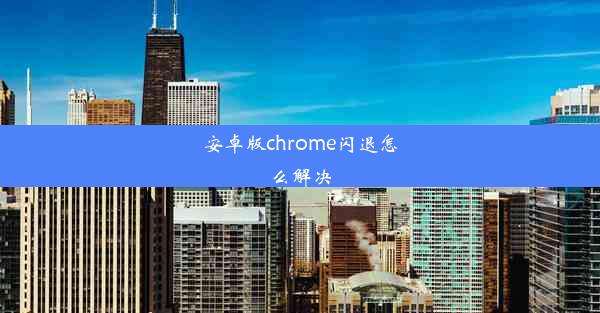 安卓版chrome闪退怎么解决