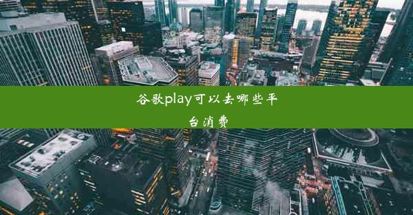 谷歌play可以去哪些平台消费