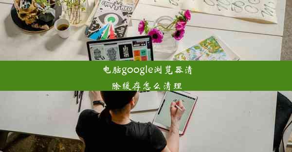 电脑google浏览器清除缓存怎么清理