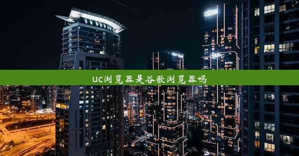 uc浏览器是谷歌浏览器吗