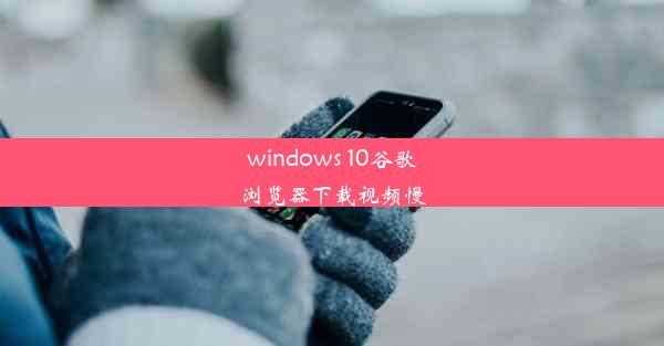 windows 10谷歌浏览器下载视频慢