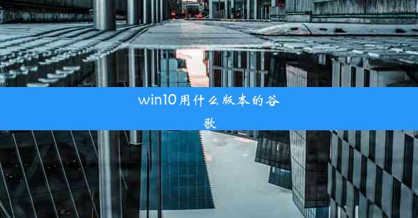 win10用什么版本的谷歌