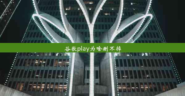 谷歌play为啥删不掉