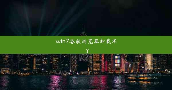 win7谷歌浏览器卸载不了