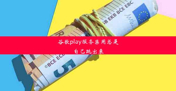 谷歌play服务禁用总是自己跳出来