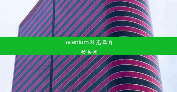 selenium浏览器自动关闭