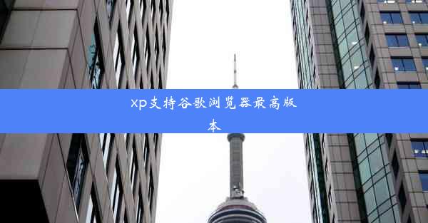 xp支持谷歌浏览器最高版本