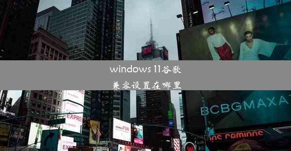 windows 11谷歌兼容设置在哪里