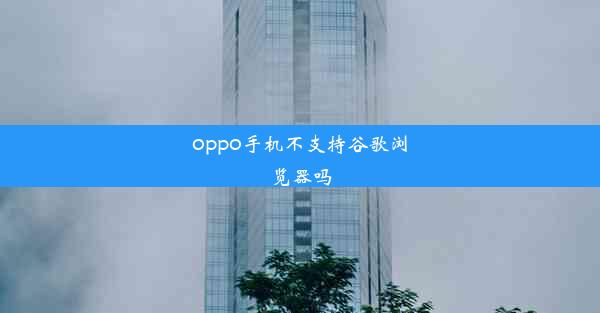 oppo手机不支持谷歌浏览器吗