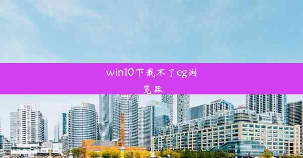 win10下载不了eg浏览器