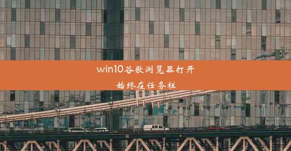 win10谷歌浏览器打开始终在任务栏