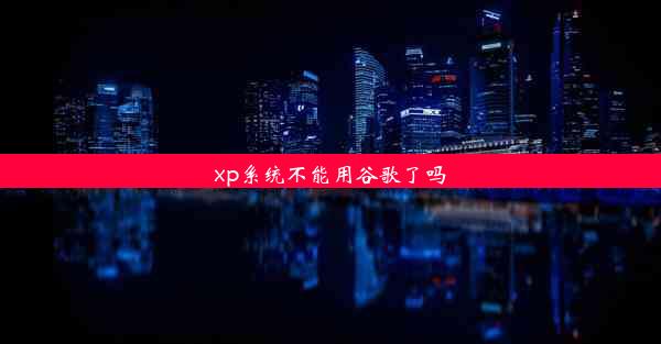 xp系统不能用谷歌了吗