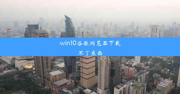 win10谷歌浏览器下载不了东西