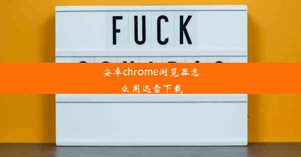 安卓chrome浏览器怎么用迅雷下载