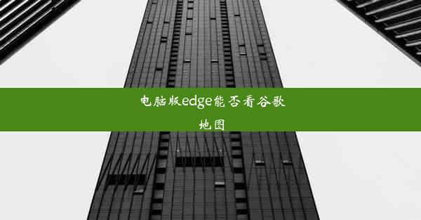 电脑版edge能否看谷歌地图