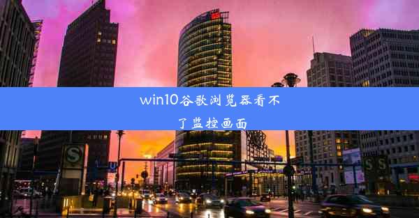 win10谷歌浏览器看不了监控画面