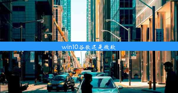 win10谷歌还是微软