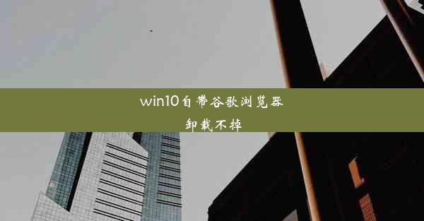 win10自带谷歌浏览器卸载不掉