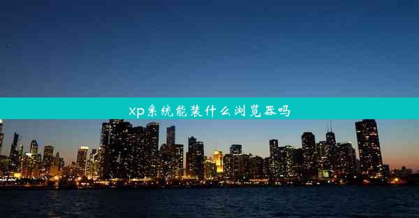 xp系统能装什么浏览器吗