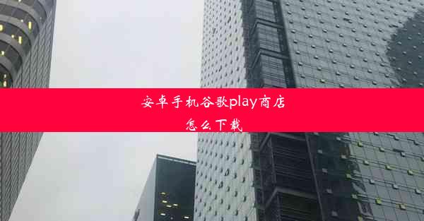 安卓手机谷歌play商店怎么下载