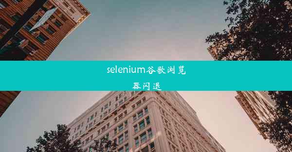 selenium谷歌浏览器闪退