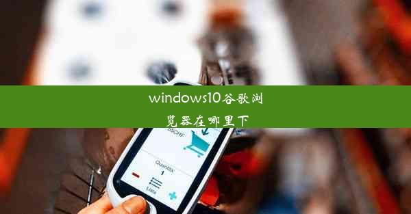 windows10谷歌浏览器在哪里下