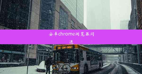 安卓chrome浏览器闪退