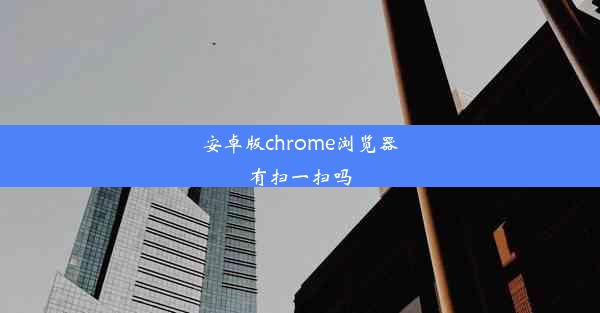 安卓版chrome浏览器有扫一扫吗