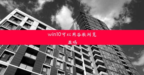 win10可以用谷歌浏览器吗