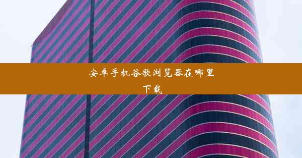 安卓手机谷歌浏览器在哪里下载