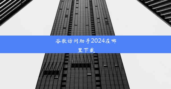 谷歌访问助手2024在哪里下载