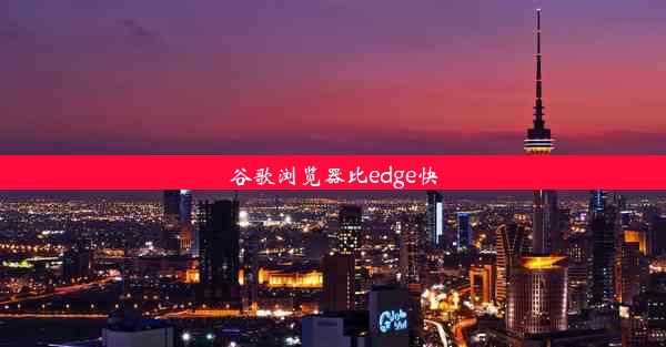 谷歌浏览器比edge快