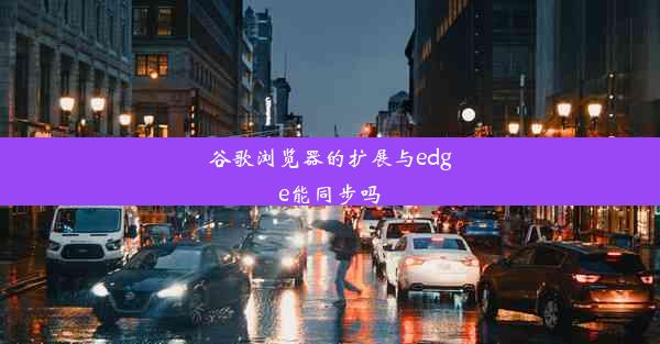 谷歌浏览器的扩展与edge能同步吗