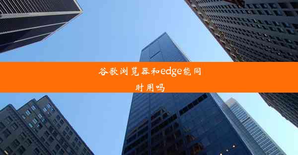 谷歌浏览器和edge能同时用吗