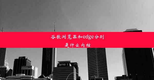 谷歌浏览器和edge分别是什么内核