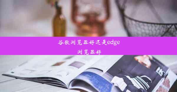 谷歌浏览器好还是edge浏览器好