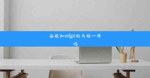 谷歌和edge的内核一样吗