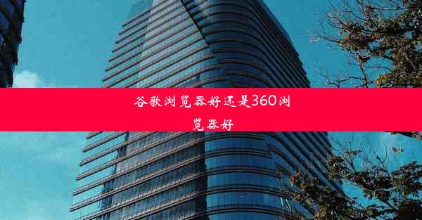 谷歌浏览器好还是360浏览器好