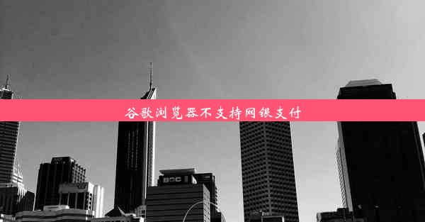 谷歌浏览器不支持网银支付