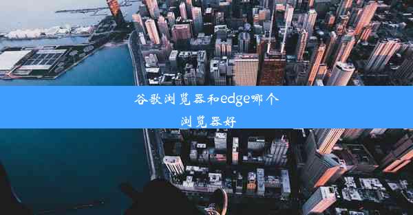 谷歌浏览器和edge哪个浏览器好