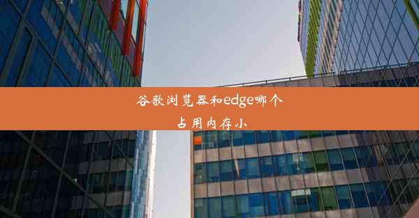 谷歌浏览器和edge哪个占用内存小