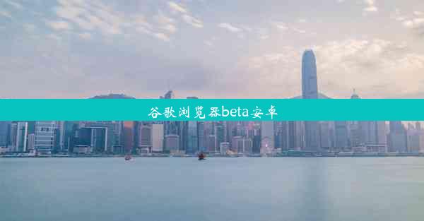 谷歌浏览器beta安卓