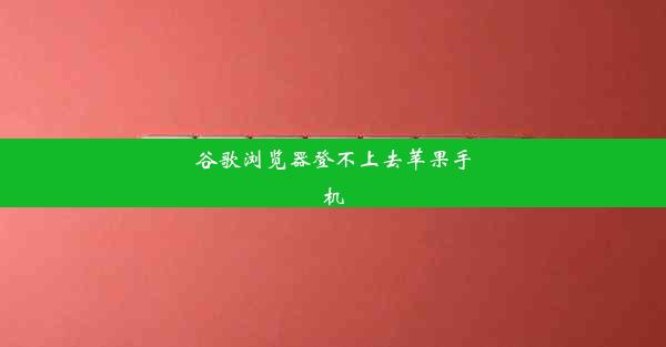 谷歌浏览器登不上去苹果手机