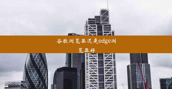 谷歌浏览器还是edge浏览器好