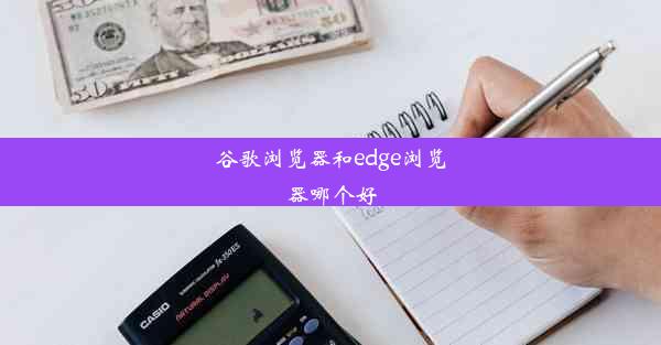 谷歌浏览器和edge浏览器哪个好