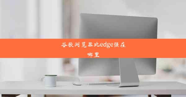 谷歌浏览器比edge强在哪里