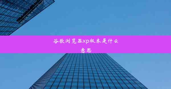 谷歌浏览器xp版本是什么意思